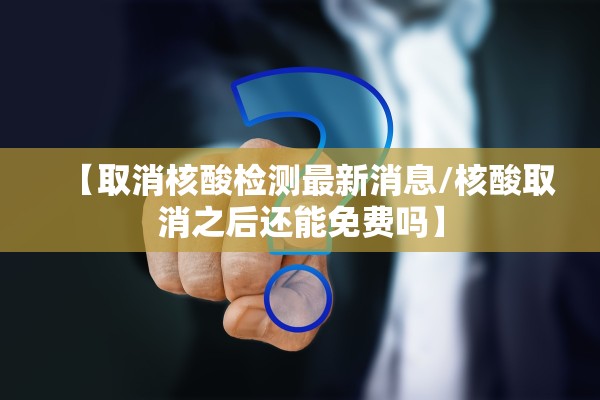 【取消核酸检测最新消息/核酸取消之后还能免费吗】