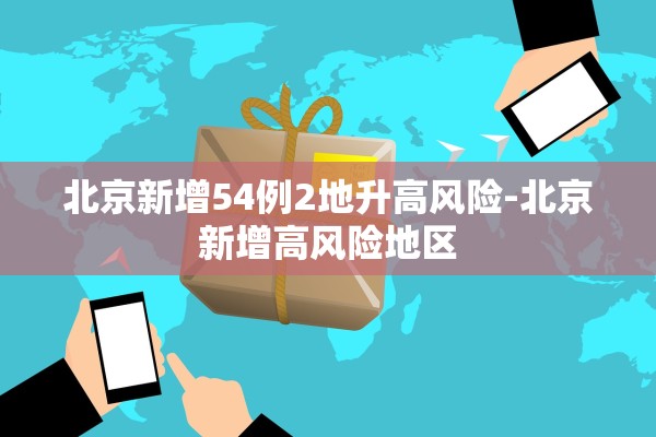 北京新增54例2地升高风险-北京新增高风险地区