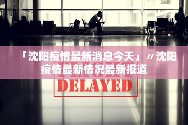 「沈阳疫情最新消息今天」〃沈阳疫情最新情况最新报道