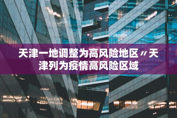 天津一地调整为高风险地区〃天津列为疫情高风险区域