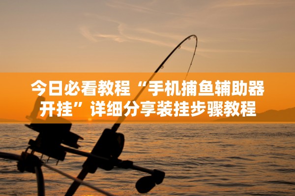 今日必看教程“手机捕鱼辅助器开挂”详细分享装挂步骤教程