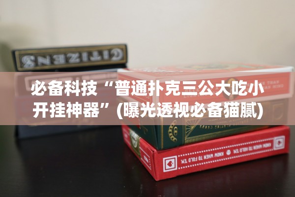 必备科技“普通扑克三公大吃小开挂神器	”(曝光透视必备猫腻)