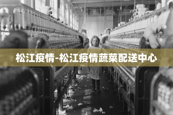 松江疫情-松江疫情蔬菜配送中心