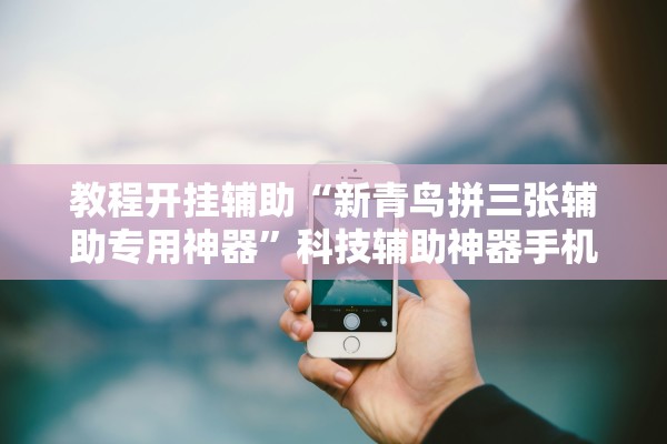 教程开挂辅助“新青鸟拼三张辅助专用神器”科技辅助神器手机版教程