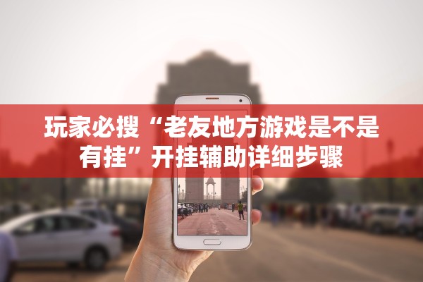 玩家必搜“老友地方游戏是不是有挂”开挂辅助详细步骤