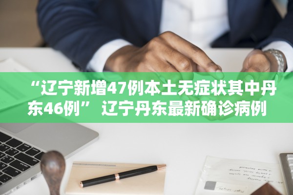 “辽宁新增47例本土无症状其中丹东46例” 辽宁丹东最新确诊病例轨迹？