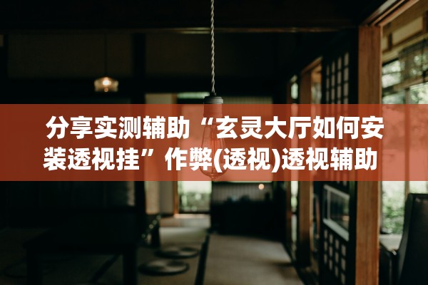 分享实测辅助“玄灵大厅如何安装透视挂”作弊(透视)透视辅助 