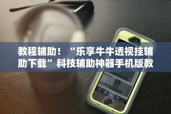 教程辅助！“乐享牛牛透视挂辅助下载”科技辅助神器手机版教程