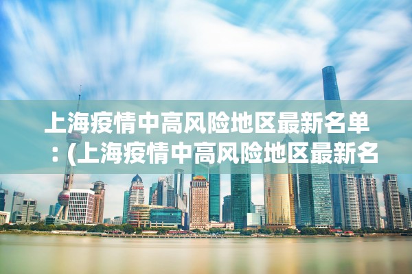 上海疫情中高风险地区最新名单︰(上海疫情中高风险地区最新名单图片)