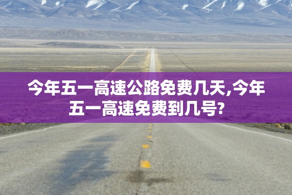 今年五一高速公路免费几天,今年五一高速免费到几号?
