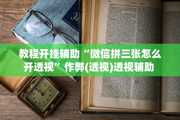 教程开挂辅助“微信拼三张怎么开透视	”作弊(透视)透视辅助 
