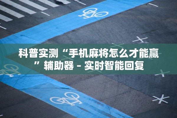 科普实测“手机麻将怎么才能赢”辅助器 – 实时智能回复