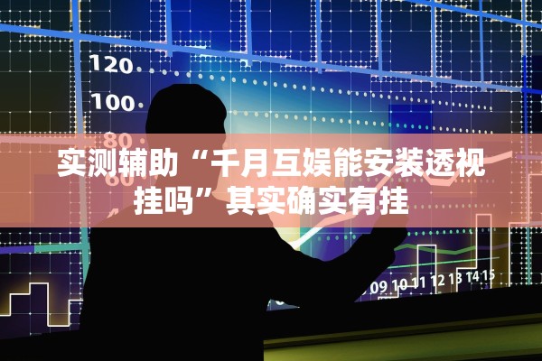 实测辅助“千月互娱能安装透视挂吗”其实确实有挂