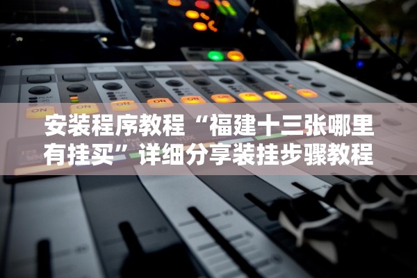 安装程序教程“福建十三张哪里有挂买”详细分享装挂步骤教程