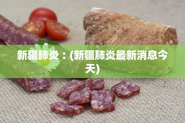 新疆肺炎︰(新疆肺炎最新消息今天)