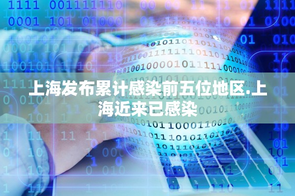 上海发布累计感染前五位地区.上海近来已感染