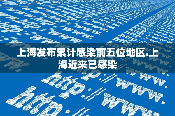 上海发布累计感染前五位地区.上海近来已感染