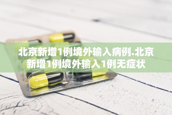 北京新增1例境外输入病例.北京新增1例境外输入1例无症状