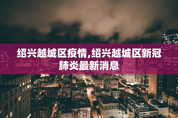 绍兴越城区疫情,绍兴越城区新冠肺炎最新消息