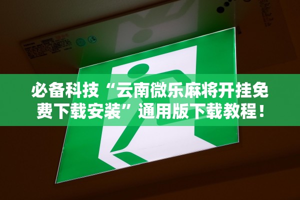 必备科技“云南微乐麻将开挂免费下载安装”通用版下载教程！