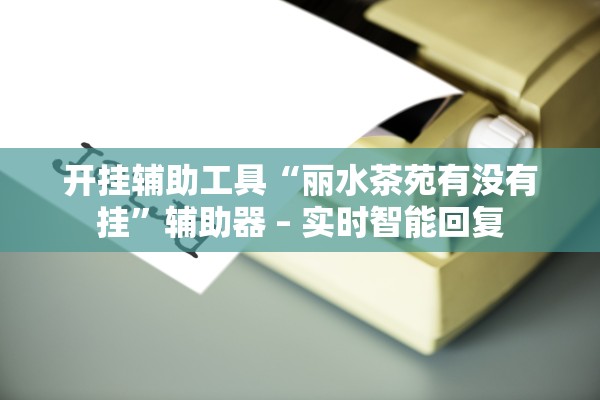 开挂辅助工具“丽水茶苑有没有挂”辅助器 – 实时智能回复