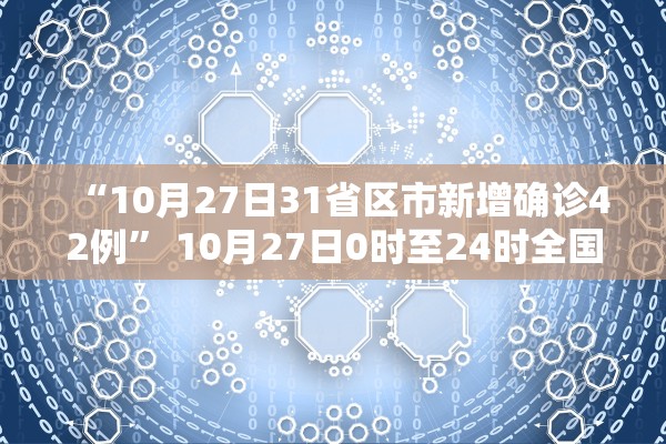 “10月27日31省区市新增确诊42例	” 10月27日0时至24时全国疫情？