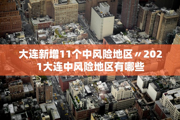 大连新增11个中风险地区〃2021大连中风险地区有哪些
