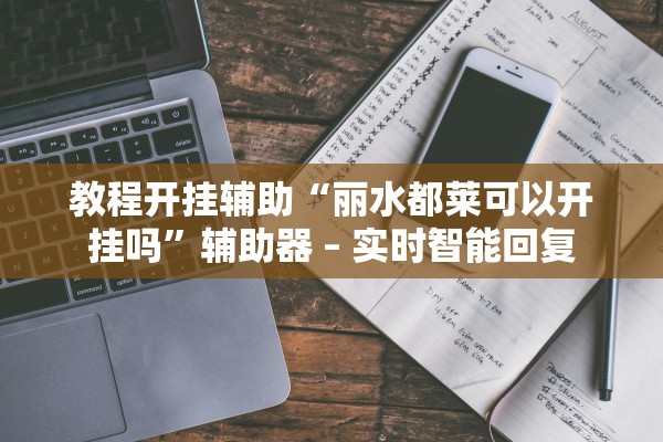 教程开挂辅助“丽水都莱可以开挂吗”辅助器 – 实时智能回复