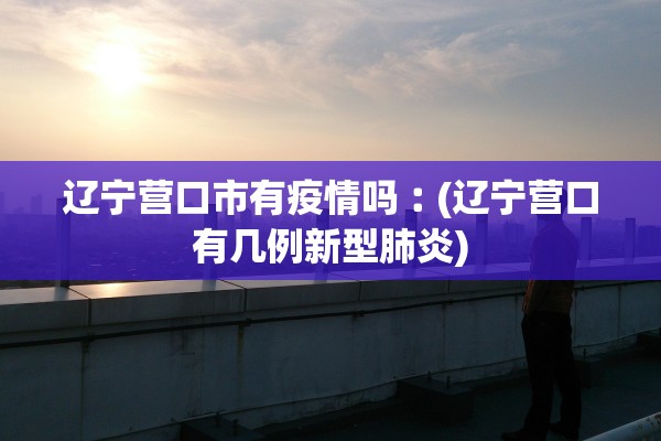 辽宁营口市有疫情吗︰(辽宁营口有几例新型肺炎)