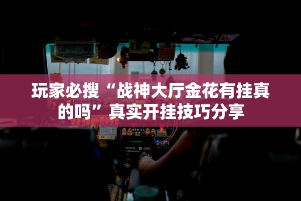 玩家必搜“战神大厅金花有挂真的吗	”真实开挂技巧分享