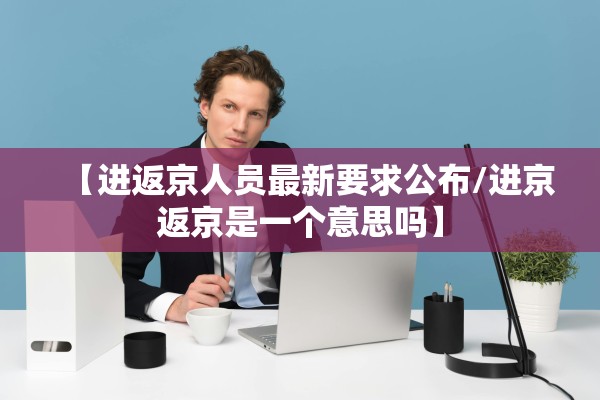 【进返京人员最新要求公布/进京返京是一个意思吗】