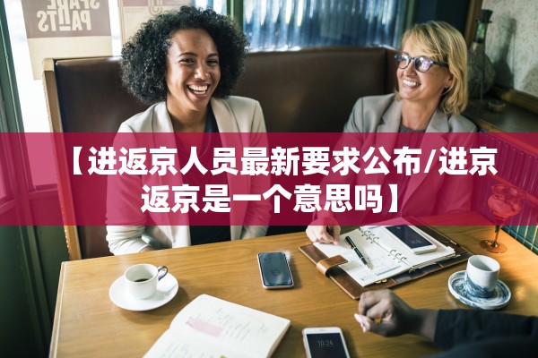 【进返京人员最新要求公布/进京返京是一个意思吗】