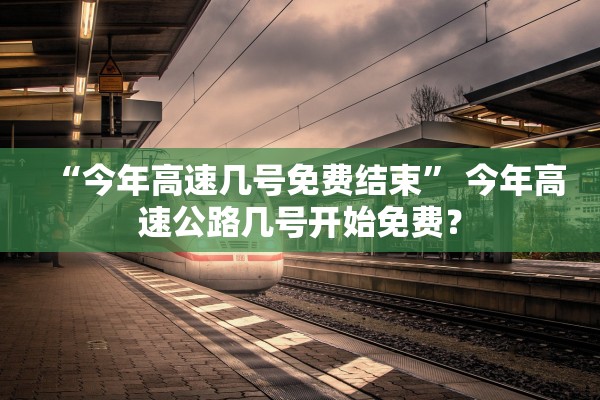 “今年高速几号免费结束” 今年高速公路几号开始免费？