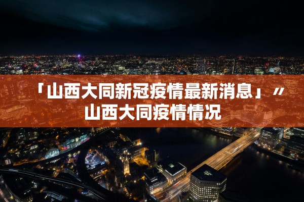 「山西大同新冠疫情最新消息」〃山西大同疫情情况