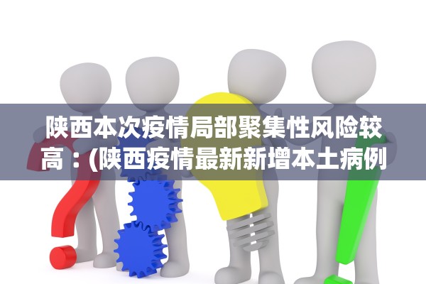 陕西本次疫情局部聚集性风险较高︰(陕西疫情最新新增本土病例是哪里)
