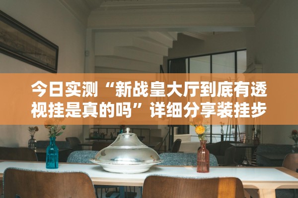 今日实测“新战皇大厅到底有透视挂是真的吗”详细分享装挂步骤教程