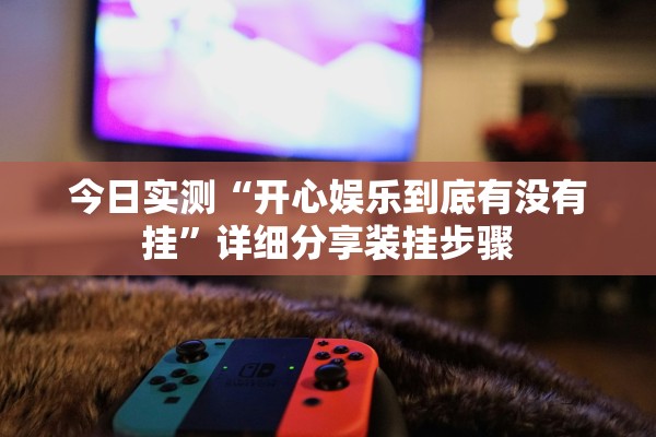 今日实测“开心娱乐到底有没有挂”详细分享装挂步骤