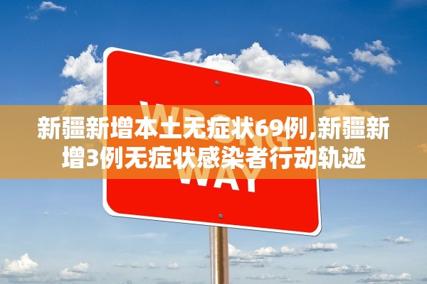 新疆新增本土无症状69例,新疆新增3例无症状感染者行动轨迹