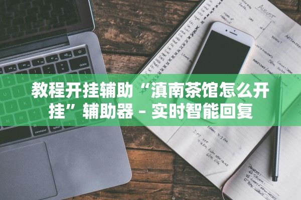 教程开挂辅助“滇南茶馆怎么开挂”辅助器 – 实时智能回复