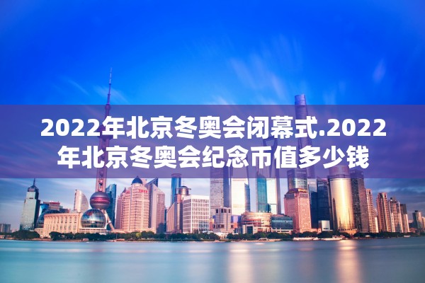 2022年北京冬奥会闭幕式.2022年北京冬奥会纪念币值多少钱