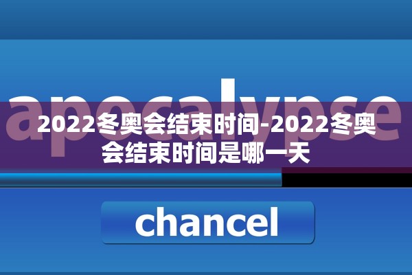 2022冬奥会结束时间-2022冬奥会结束时间是哪一天