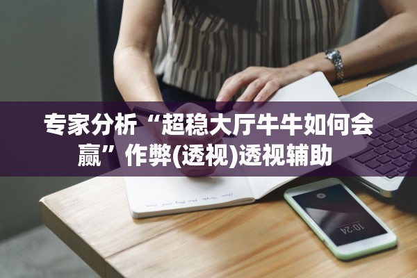 专家分析“超稳大厅牛牛如何会赢”作弊(透视)透视辅助 