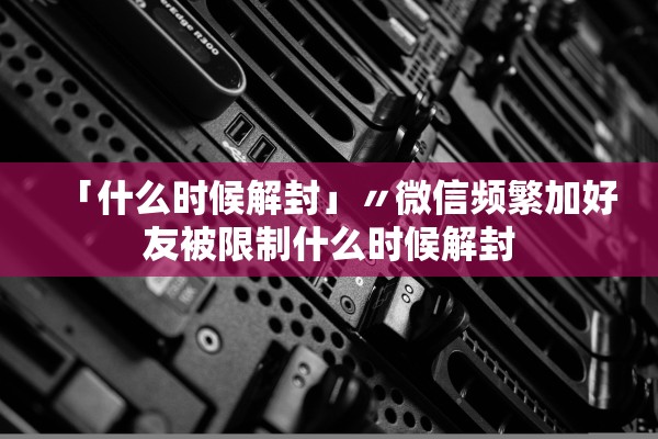 「什么时候解封」〃微信频繁加好友被限制什么时候解封