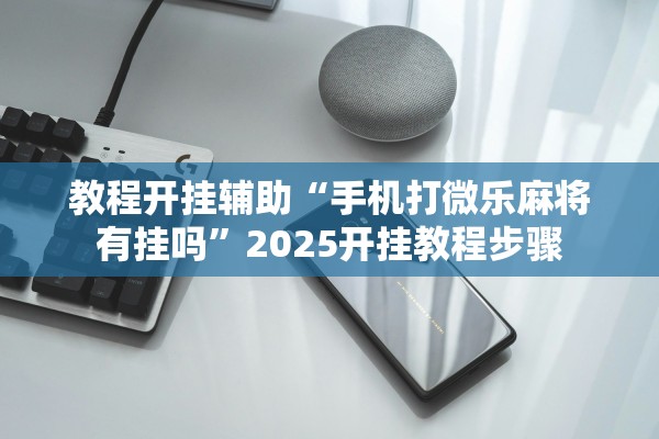 教程开挂辅助“手机打微乐麻将有挂吗”2025开挂教程步骤