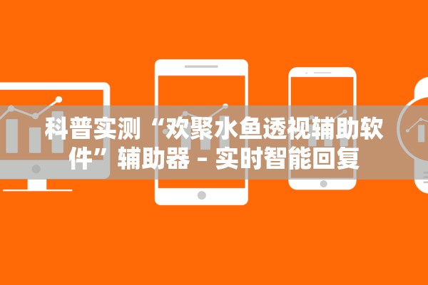 科普实测“欢聚水鱼透视辅助软件”辅助器 – 实时智能回复