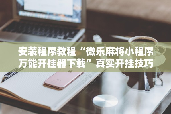 安装程序教程“微乐麻将小程序万能开挂器下载”真实开挂技巧分享