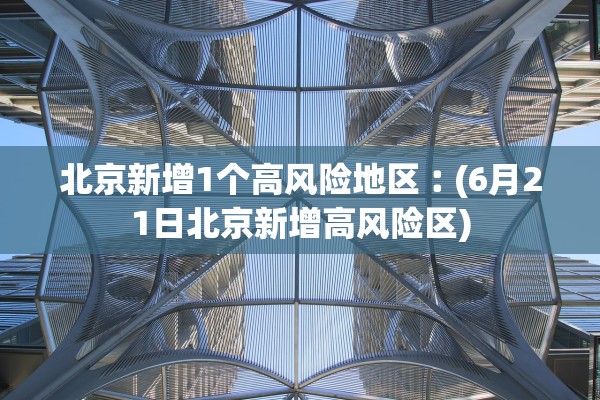 北京新增1个高风险地区︰(6月21日北京新增高风险区)
