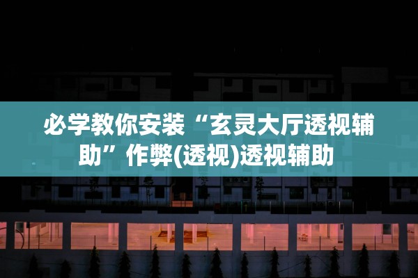 必学教你安装“玄灵大厅透视辅助”作弊(透视)透视辅助 