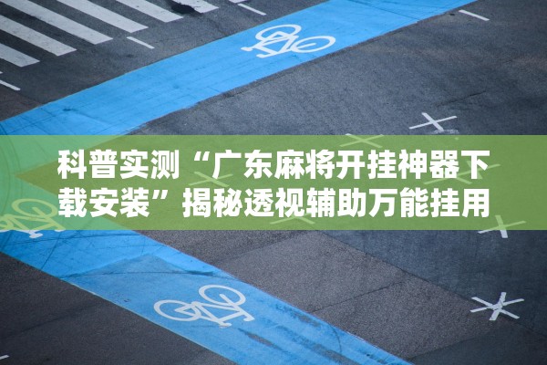 科普实测“广东麻将开挂神器下载安装	”揭秘透视辅助万能挂用法