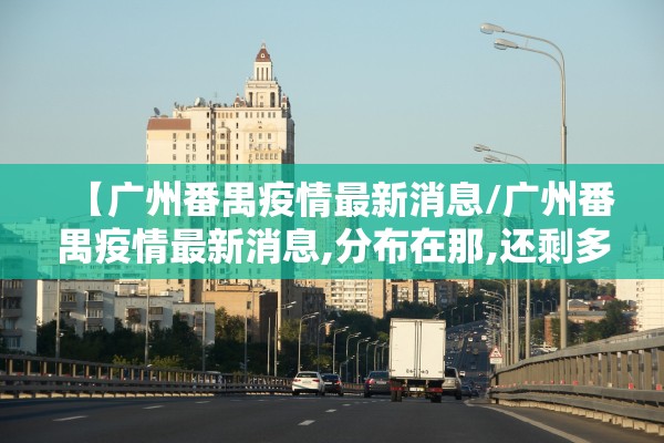 【广州番禺疫情最新消息/广州番禺疫情最新消息,分布在那,还剩多人例?】